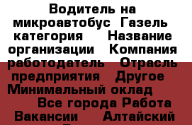 Водитель на микроавтобус "Газель" категория D › Название организации ­ Компания-работодатель › Отрасль предприятия ­ Другое › Минимальный оклад ­ 25 000 - Все города Работа » Вакансии   . Алтайский край,Белокуриха г.